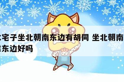 风水宅子坐北朝南东边有胡同 坐北朝南的房子靠东边好吗