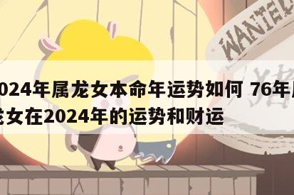 2024年属龙女本命年运势如何 76年属龙女在2024年的运势和财运