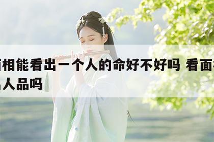 看面相能看出一个人的命好不好吗 看面相能看出人品吗