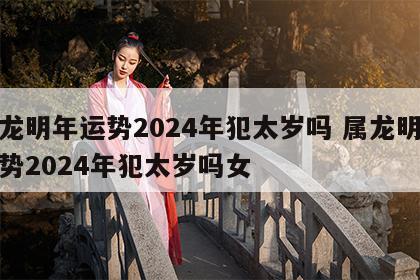属龙明年运势2024年犯太岁吗 属龙明年运势2024年犯太岁吗女
