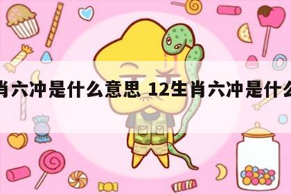 生肖六冲是什么意思 12生肖六冲是什么意思