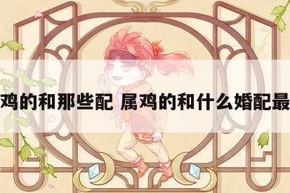 属鸡的和那些配 属鸡的和什么婚配最好