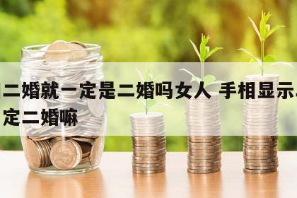 手相二婚就一定是二婚吗女人 手相显示二婚就一定二婚嘛