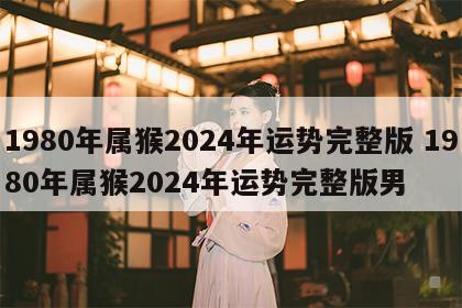 1980年属猴2024年运势完整版 1980年属猴2024年运势完整版男