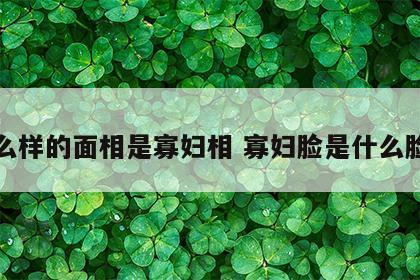 什么样的面相是寡妇相 寡妇脸是什么脸型