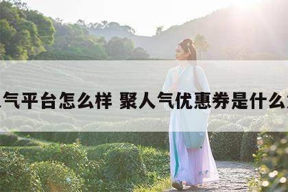 聚人气平台怎么样 聚人气优惠券是什么意思
