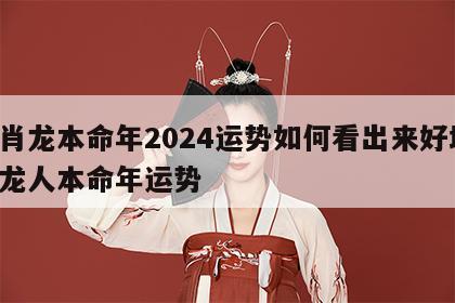 生肖龙本命年2024运势如何看出来好坏 属龙人本命年运势