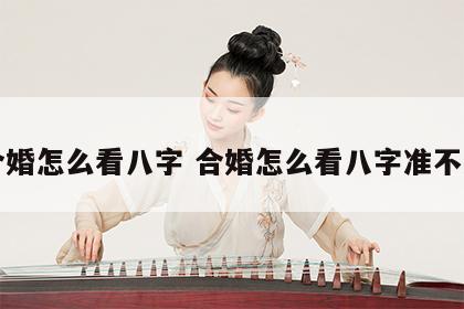 合婚怎么看八字 合婚怎么看八字准不准
