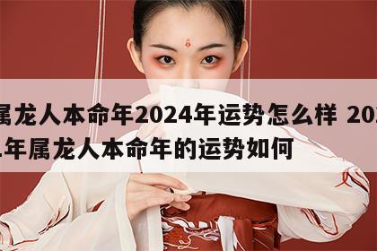 属龙人本命年2024年运势怎么样 2021年属龙人本命年的运势如何