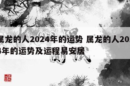 属龙的人2024年的运势 属龙的人2024年的运势及运程易安居