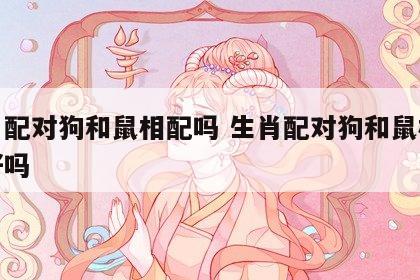 生肖配对狗和鼠相配吗 生肖配对狗和鼠相配吗好吗