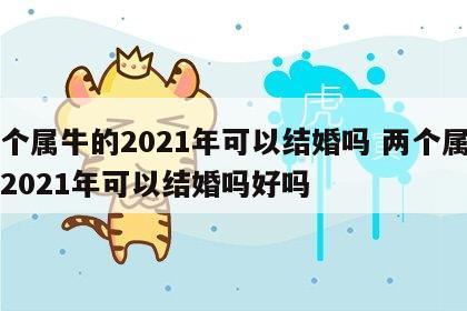 两个属牛的2021年可以结婚吗 两个属牛的2021年可以结婚吗好吗