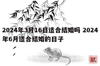 2024年3月16日适合结婚吗 2024年6月适合结婚的日子