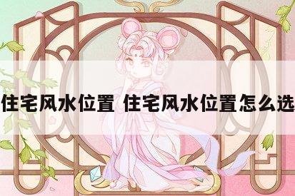 住宅风水位置 住宅风水位置怎么选
