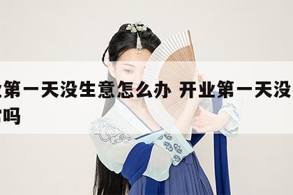 开业第一天没生意怎么办 开业第一天没有人正常吗
