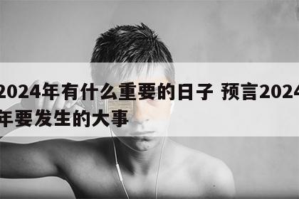 2024年有什么重要的日子 预言2024年要发生的大事