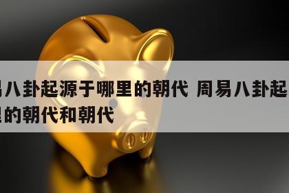 周易八卦起源于哪里的朝代 周易八卦起源于哪里的朝代和朝代