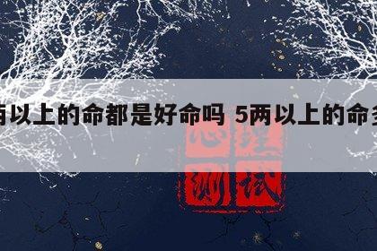 五两以上的命都是好命吗 5两以上的命多少好
