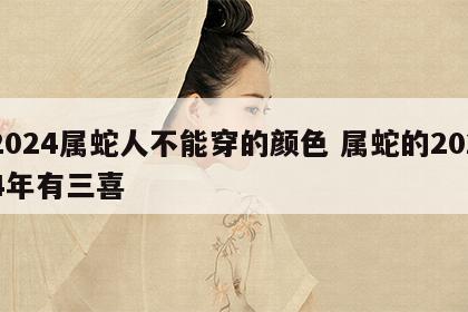 2024属蛇人不能穿的颜色 属蛇的2024年有三喜