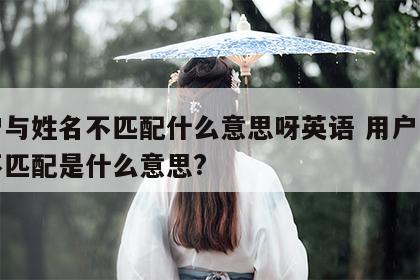 用户与姓名不匹配什么意思呀英语 用户与姓名不匹配是什么意思?