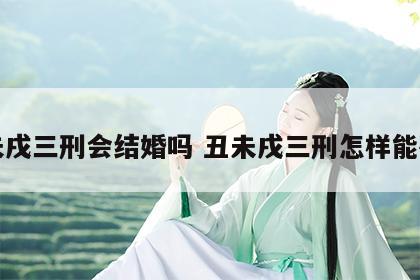 丑未戌三刑会结婚吗 丑未戌三刑怎样能破了