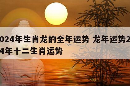 2024年生肖龙的全年运势 龙年运势2024年十二生肖运势