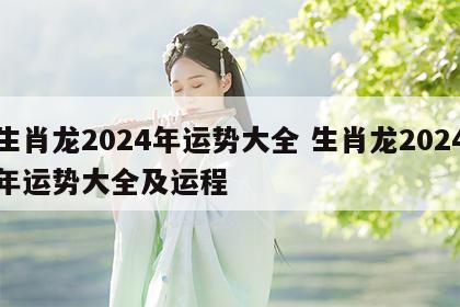 生肖龙2024年运势大全 生肖龙2024年运势大全及运程