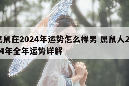 属鼠在2024年运势怎么样男 属鼠人2024年全年运势详解