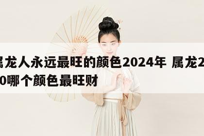 属龙人永远最旺的颜色2024年 属龙2020哪个颜色最旺财