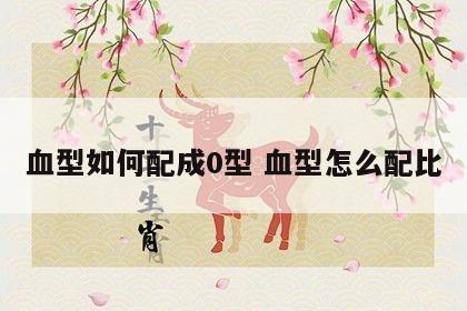 血型如何配成0型 血型怎么配比