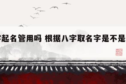 八字起名管用吗 根据八字取名字是不是好一点