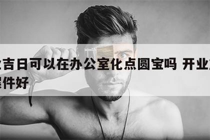 开业吉日可以在办公室化点圆宝吗 开业放什么摆件好