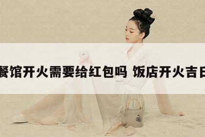 餐馆开火需要给红包吗 饭店开火吉日