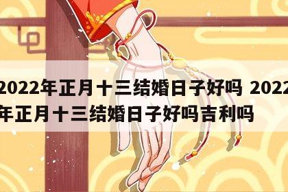 2022年正月十三结婚日子好吗 2022年正月十三结婚日子好吗吉利吗
