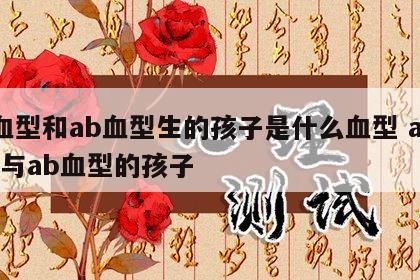 a血型和ab血型生的孩子是什么血型 a血型与ab血型的孩子