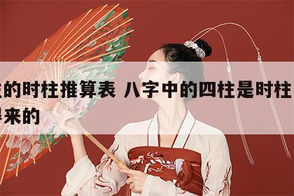 四柱的时柱推算表 八字中的四柱是时柱是怎么得来的
