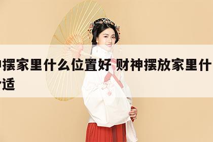 财神摆家里什么位置好 财神摆放家里什么位置合适