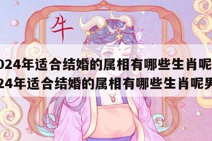 2024年适合结婚的属相有哪些生肖呢 2024年适合结婚的属相有哪些生肖呢男