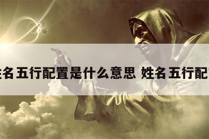 姓名五行配置是什么意思 姓名五行配对