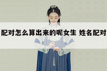 姓名配对怎么算出来的呢女生 姓名配对怎么看