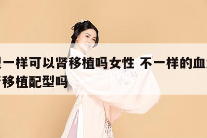 血型一样可以肾移植吗女性 不一样的血型能做肾移植配型吗