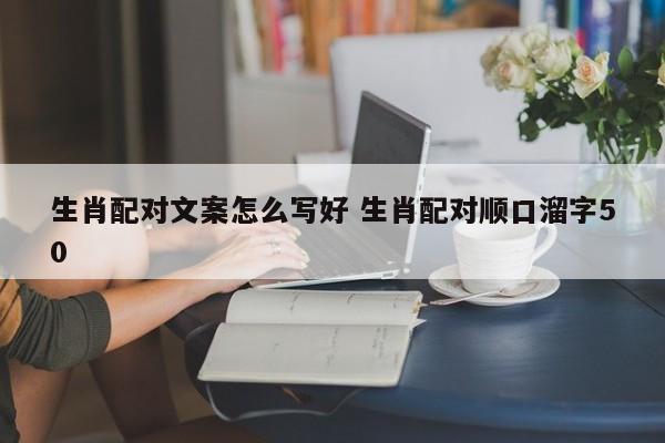 生肖配对文案怎么写好 生肖配对顺口溜字50