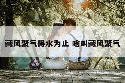 藏风聚气得水为止 啥叫藏风聚气