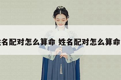 姓名配对怎么算命 姓名配对怎么算命的