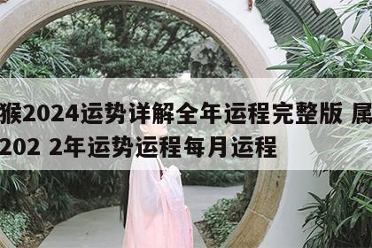 属猴2024运势详解全年运程完整版 属猴人202 2年运势运程每月运程