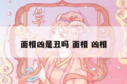 面相凶是丑吗 面相 凶相