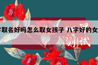 八字取名好吗怎么取女孩子 八字好的女孩名字