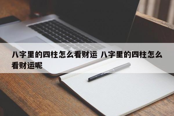 八字里的四柱怎么看财运 八字里的四柱怎么看财运呢