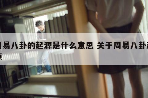 周易八卦的起源是什么意思 关于周易八卦起源