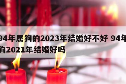 94年属狗的2023年结婚好不好 94年狗2021年结婚好吗